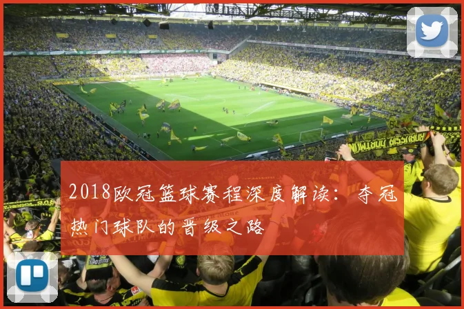 2018欧冠篮球赛程深度解读:夺冠热门球队的晋级之路