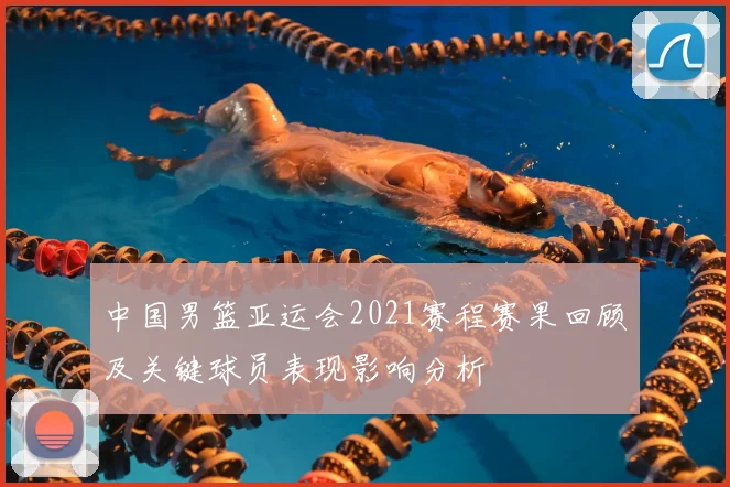 中国男篮亚运会2021赛程赛果回顾及关键球员表现影响分析